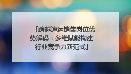 跨越速运销售岗位优势解码：多维赋能构建行业竞争力新范式
