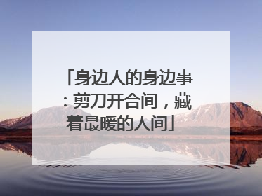 身边人的身边事：剪刀开合间，藏着最暖的人间