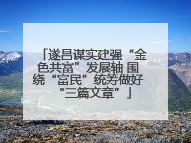 遂昌谋实建强“金色共富”发展轴 围绕“富民”统筹做好“三篇文章”