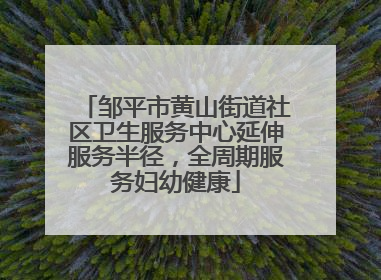 邹平市黄山街道社区卫生服务中心延伸服务半径，全周期服务妇幼健康