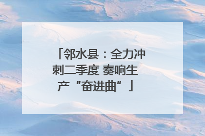 邻水县：全力冲刺二季度 奏响生产“奋进曲”