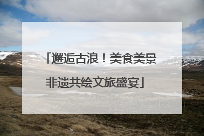 邂逅古浪！美食美景非遗共绘文旅盛宴