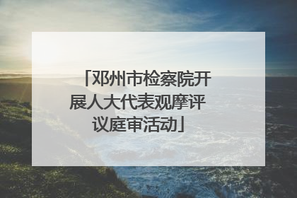 邓州市检察院开展人大代表观摩评议庭审活动