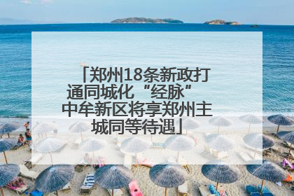 郑州18条新政打通同城化“经脉” 中牟新区将享郑州主城同等待遇