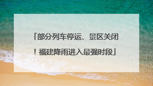 部分列车停运、景区关闭！福建降雨进入最强时段