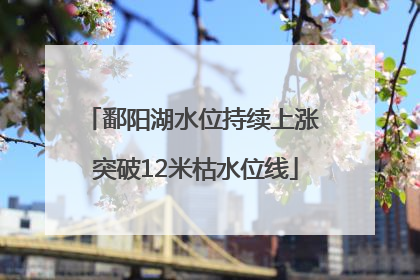 鄱阳湖水位持续上涨 突破12米枯水位线