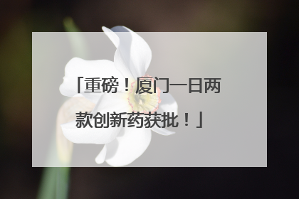 重磅！厦门一日两款创新药获批！