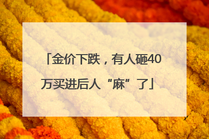 金价下跌，有人砸40万买进后人“麻”了