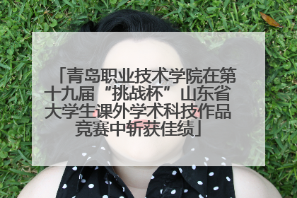 青岛职业技术学院在第十九届“挑战杯”山东省大学生课外学术科技作品竞赛中斩获佳绩