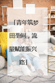 青年筑梦田垄间，流量赋能振兴路