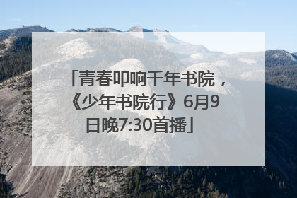 青春叩响千年书院，《少年书院行》6月9日晚7:30首播