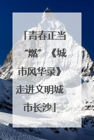 青春正当“燃”《城市风华录》走进文明城市长沙