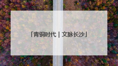 青铜时代｜文脉长沙