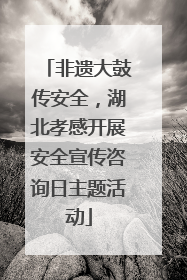 非遗大鼓传安全，湖北孝感开展安全宣传咨询日主题活动