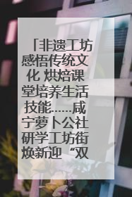 非遗工坊感悟传统文化 烘焙课堂培养生活技能……咸宁萝卜公社研学工坊街焕新迎“双节”