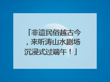 非遗民俗越古今，来听涛山水剧场沉浸式过端午！