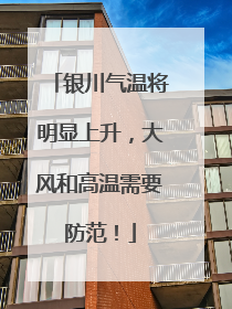 银川气温将明显上升，大风和高温需要防范！