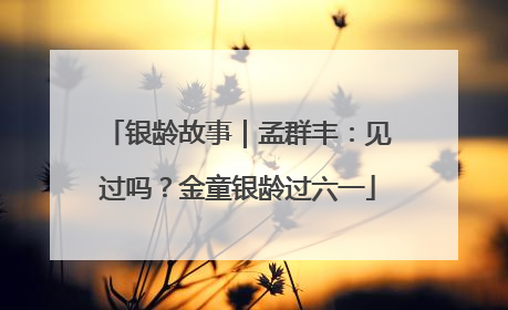 银龄故事｜孟群丰：见过吗？金童银龄过六一