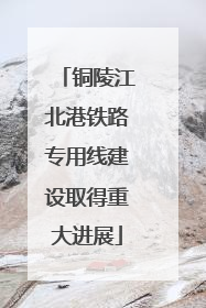 铜陵江北港铁路专用线建设取得重大进展