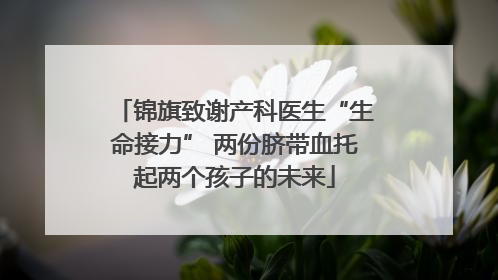 锦旗致谢产科医生“生命接力” 两份脐带血托起两个孩子的未来