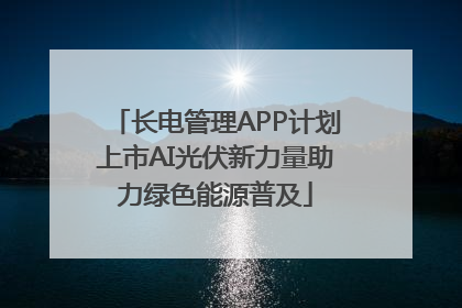 长电管理APP计划上市AI光伏新力量助力绿色能源普及