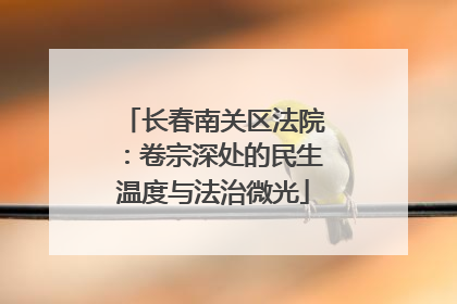 长春南关区法院：卷宗深处的民生温度与法治微光