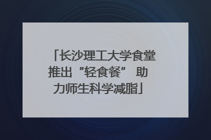 长沙理工大学食堂推出“轻食餐” 助力师生科学减脂