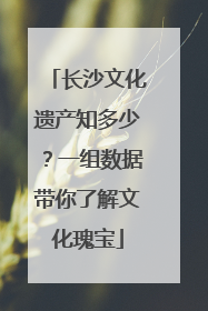 长沙文化遗产知多少？一组数据带你了解文化瑰宝