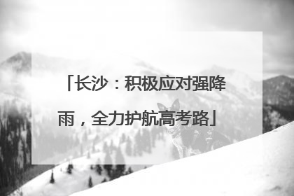 长沙：积极应对强降雨，全力护航高考路
