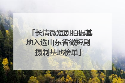 长清微短剧拍摄基地入选山东省微短剧摄制基地榜单