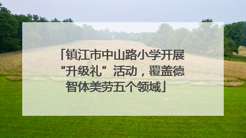 镇江市中山路小学开展“升级礼”活动，覆盖德智体美劳五个领域