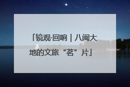 镜观·回响｜八闽大地的文旅“茗”片