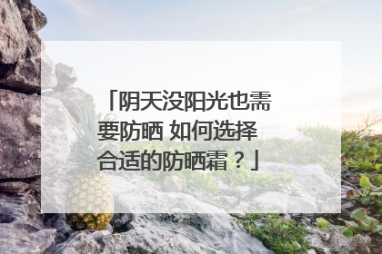 阴天没阳光也需要防晒 如何选择合适的防晒霜？