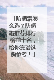 防晒霜怎么选？防晒霜推荐排行榜前十名，给你靠谱选购参考！