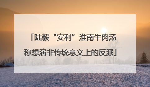 陆毅“安利”淮南牛肉汤 称想演非传统意义上的反派