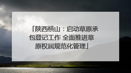 陕西横山：启动草原承包登记工作 全面推进草原权属规范化管理