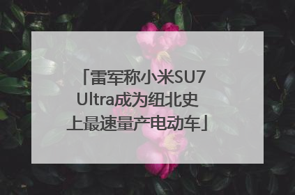 雷军称小米SU7 Ultra成为纽北史上最速量产电动车