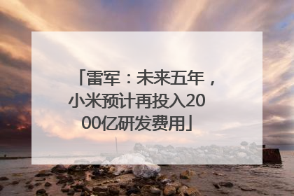 雷军：未来五年，小米预计再投入2000亿研发费用