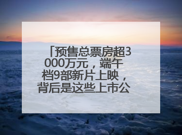 预售总票房超3000万元，端午档9部新片上映，背后是这些上市公司布局