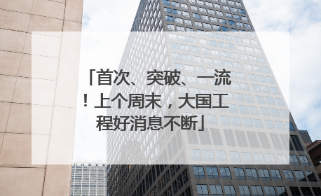 首次、突破、一流！上个周末，大国工程好消息不断