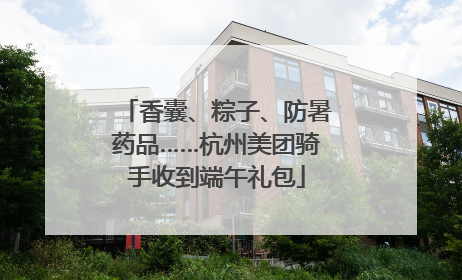 香囊、粽子、防暑药品……杭州美团骑手收到端午礼包