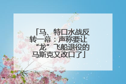 马、特口水战反转一幕：声称要让“龙”飞船退役的马斯克又改口了