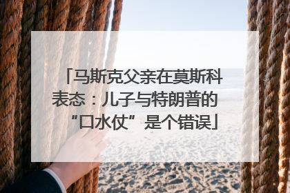 马斯克父亲在莫斯科表态：儿子与特朗普的“口水仗”是个错误