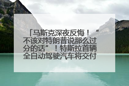 马斯克深夜反悔！“不该对特朗普说那么过分的话”！特斯拉首辆全自动驾驶汽车将交付，马斯克：将从生产线直接开向车主家中！公司股价大涨