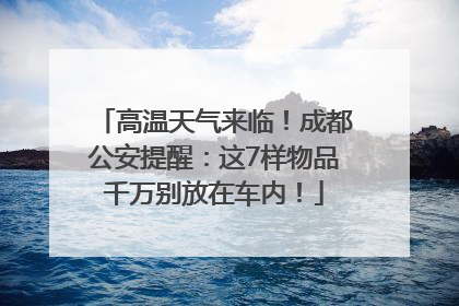 高温天气来临！成都公安提醒：这7样物品千万别放在车内！