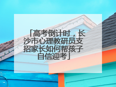 高考倒计时，长沙市心理教研员支招家长如何帮孩子自信迎考
