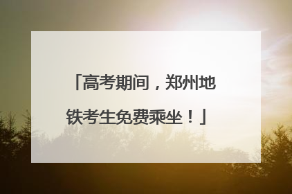 高考期间，郑州地铁考生免费乘坐！