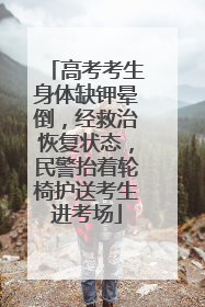 高考考生身体缺钾晕倒，经救治恢复状态，民警抬着轮椅护送考生进考场