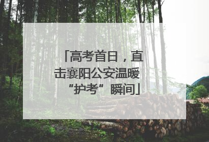 高考首日，直击襄阳公安温暖“护考”瞬间