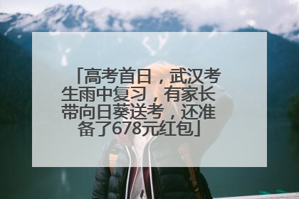 高考首日，武汉考生雨中复习，有家长带向日葵送考，还准备了678元红包